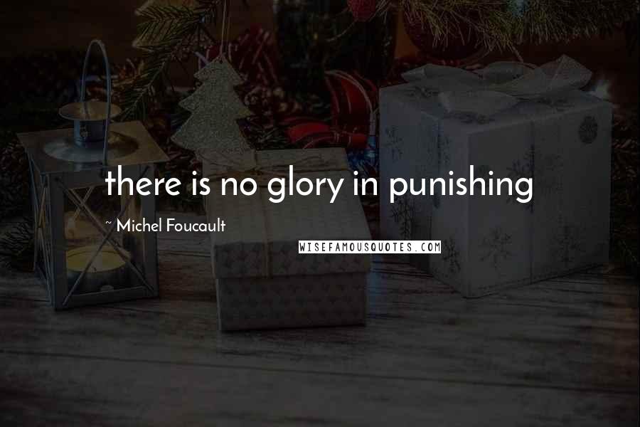 Michel Foucault Quotes: there is no glory in punishing