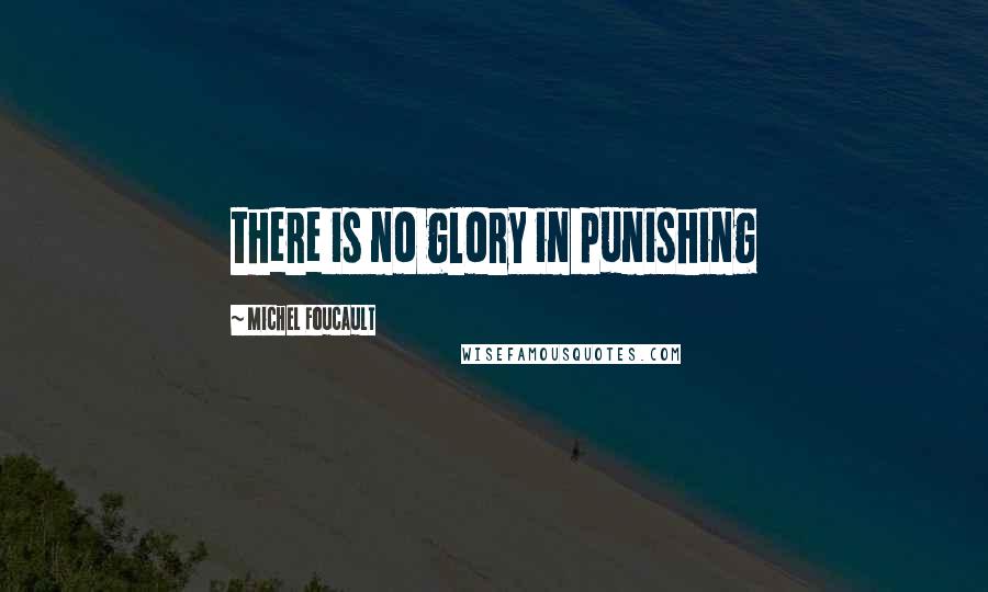 Michel Foucault Quotes: there is no glory in punishing