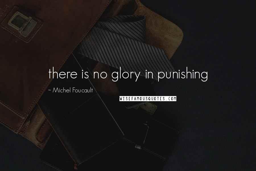 Michel Foucault Quotes: there is no glory in punishing