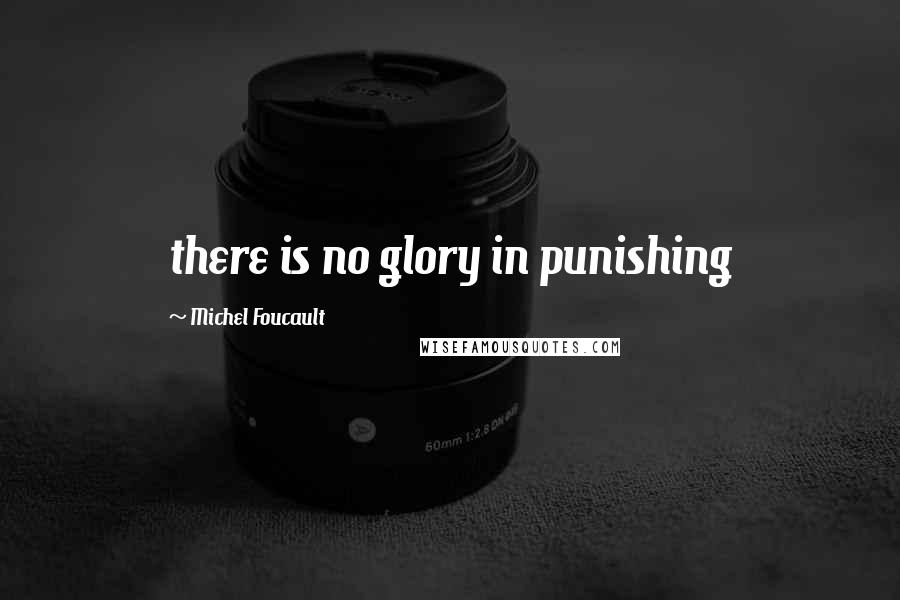 Michel Foucault Quotes: there is no glory in punishing
