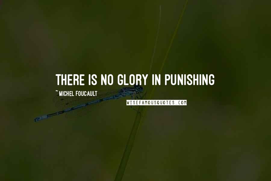 Michel Foucault Quotes: there is no glory in punishing