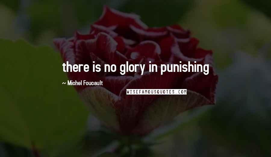 Michel Foucault Quotes: there is no glory in punishing