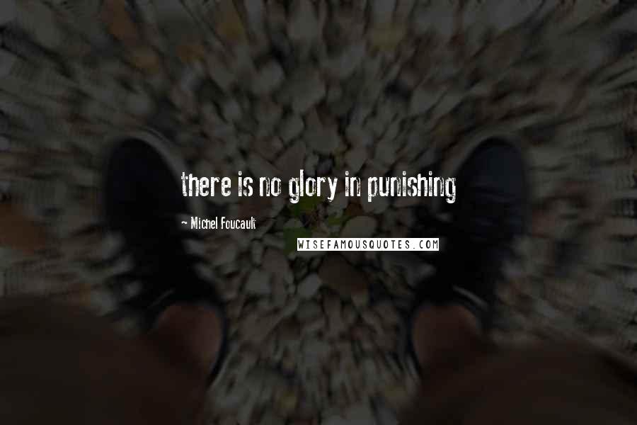 Michel Foucault Quotes: there is no glory in punishing