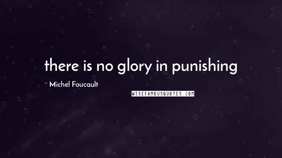 Michel Foucault Quotes: there is no glory in punishing
