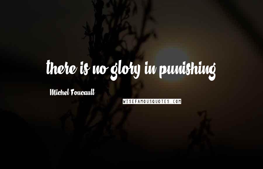 Michel Foucault Quotes: there is no glory in punishing