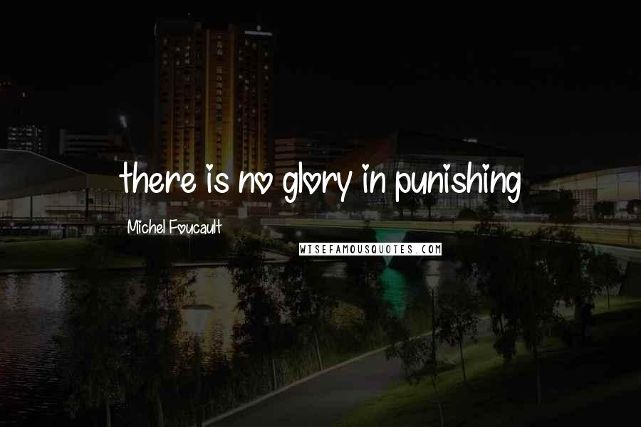 Michel Foucault Quotes: there is no glory in punishing