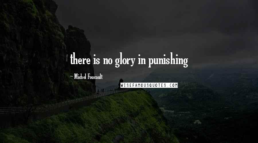 Michel Foucault Quotes: there is no glory in punishing