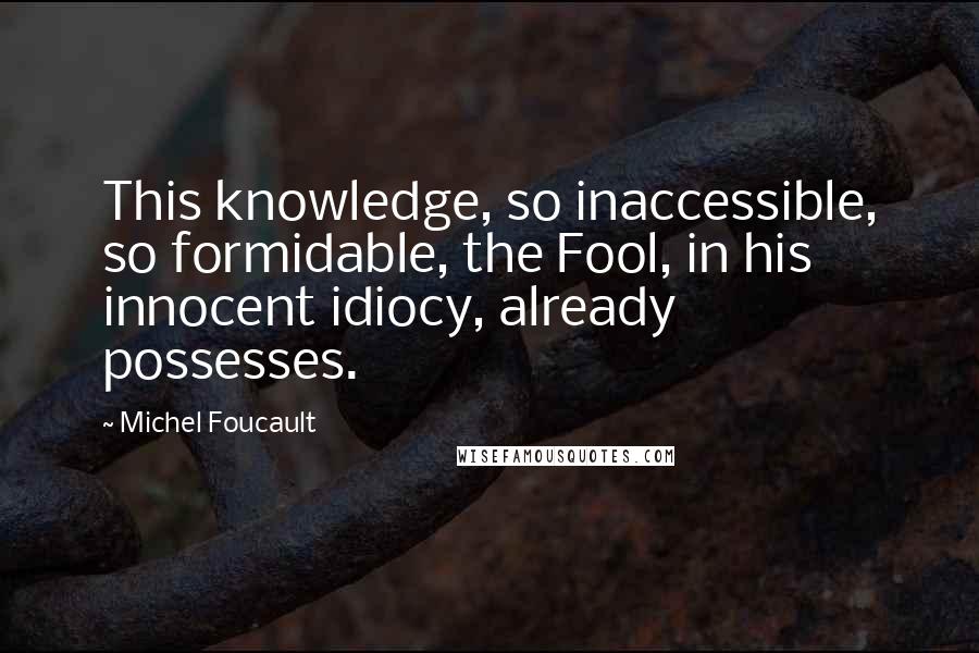 Michel Foucault Quotes: This knowledge, so inaccessible, so formidable, the Fool, in his innocent idiocy, already possesses.