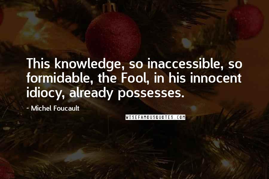 Michel Foucault Quotes: This knowledge, so inaccessible, so formidable, the Fool, in his innocent idiocy, already possesses.