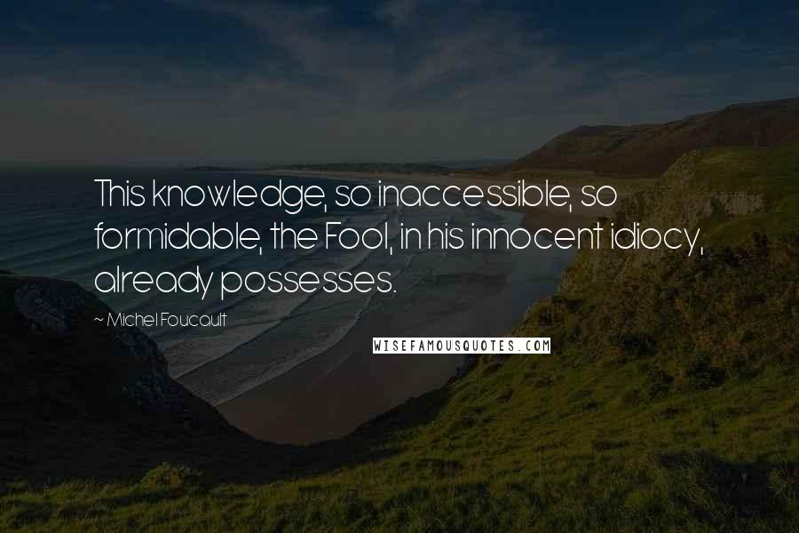 Michel Foucault Quotes: This knowledge, so inaccessible, so formidable, the Fool, in his innocent idiocy, already possesses.