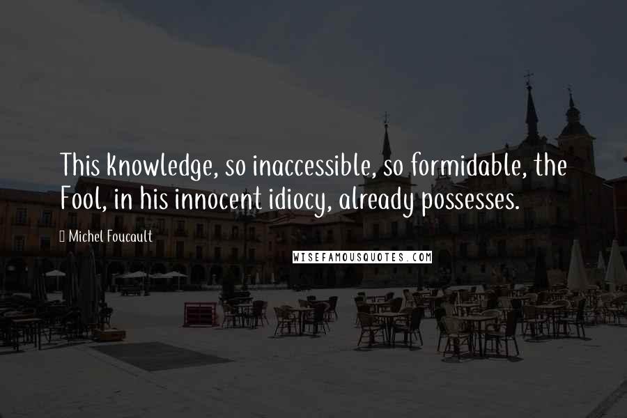 Michel Foucault Quotes: This knowledge, so inaccessible, so formidable, the Fool, in his innocent idiocy, already possesses.