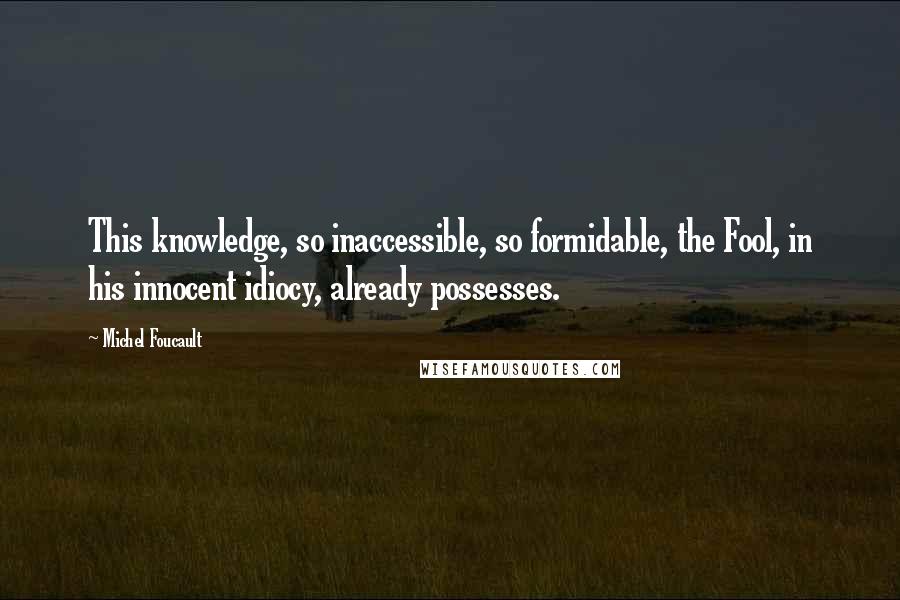 Michel Foucault Quotes: This knowledge, so inaccessible, so formidable, the Fool, in his innocent idiocy, already possesses.