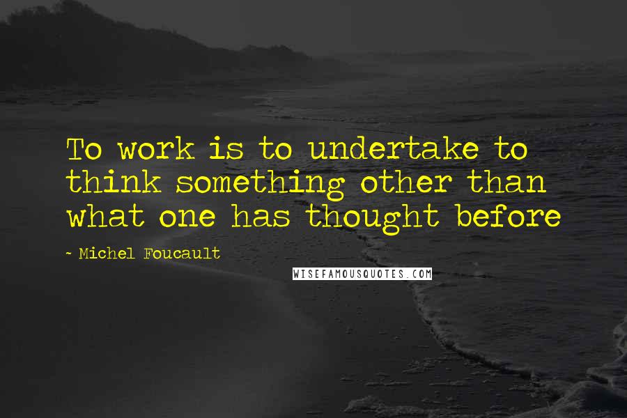 Michel Foucault Quotes: To work is to undertake to think something other than what one has thought before