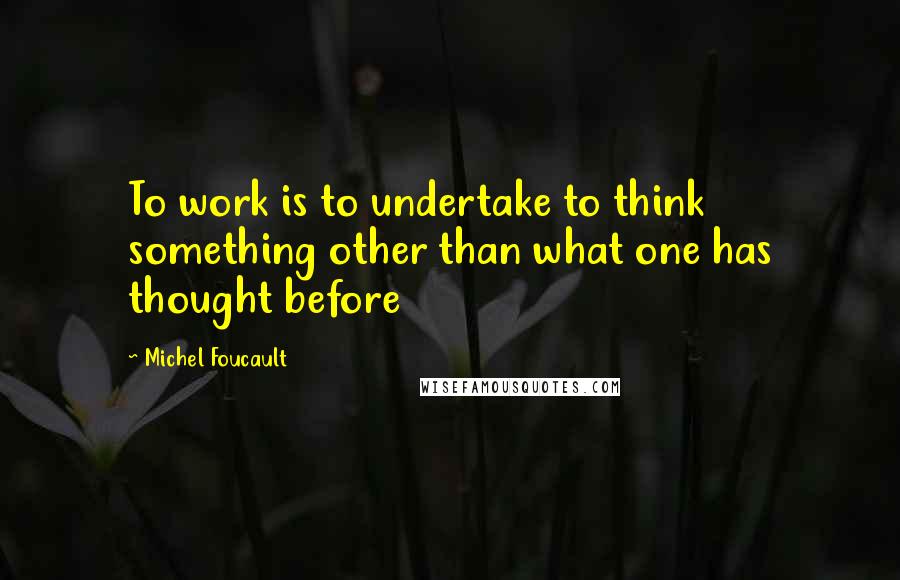 Michel Foucault Quotes: To work is to undertake to think something other than what one has thought before