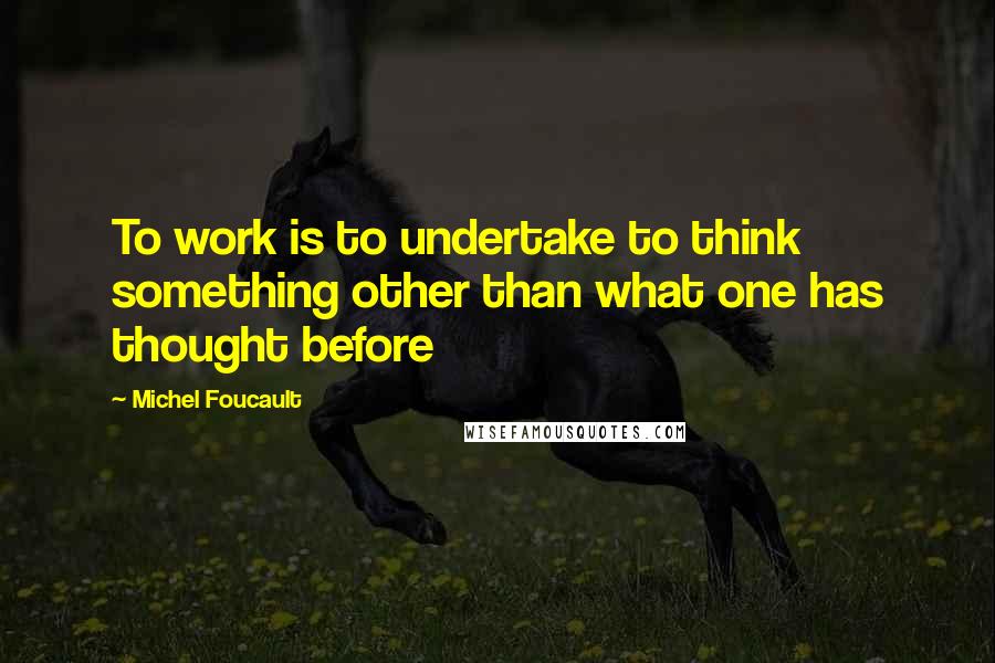 Michel Foucault Quotes: To work is to undertake to think something other than what one has thought before