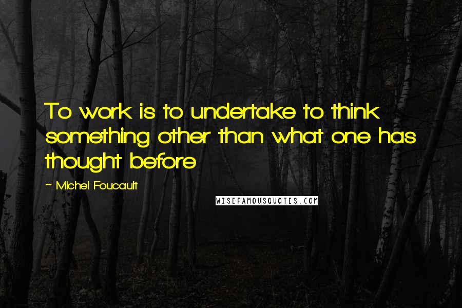 Michel Foucault Quotes: To work is to undertake to think something other than what one has thought before