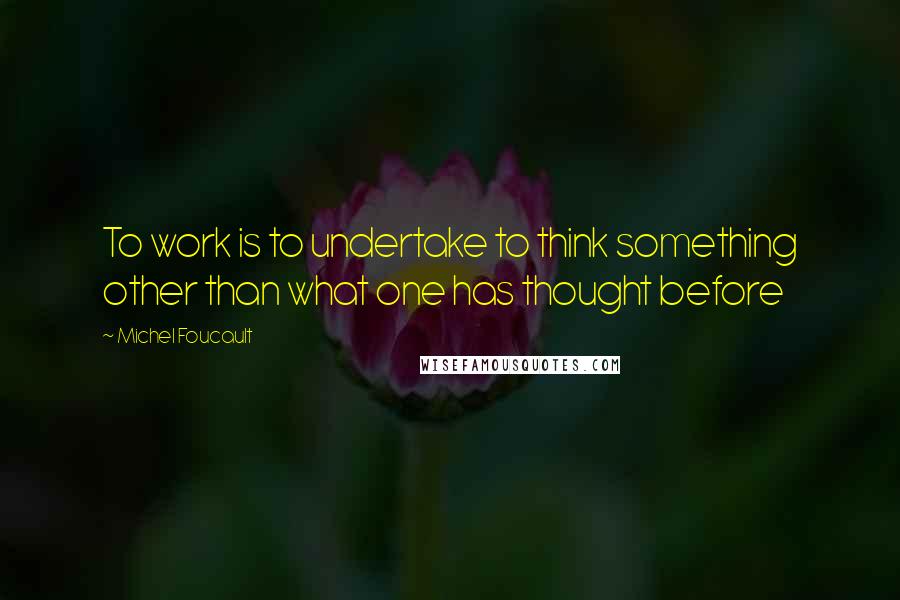 Michel Foucault Quotes: To work is to undertake to think something other than what one has thought before