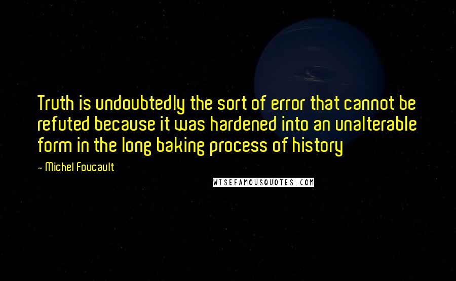 Michel Foucault Quotes: Truth is undoubtedly the sort of error that cannot be refuted because it was hardened into an unalterable form in the long baking process of history