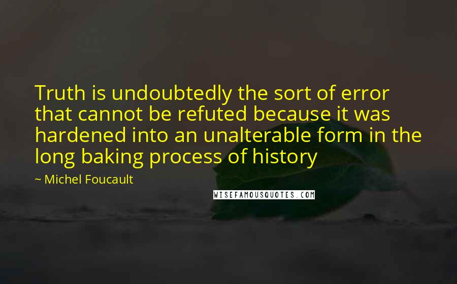 Michel Foucault Quotes: Truth is undoubtedly the sort of error that cannot be refuted because it was hardened into an unalterable form in the long baking process of history