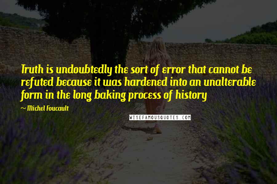 Michel Foucault Quotes: Truth is undoubtedly the sort of error that cannot be refuted because it was hardened into an unalterable form in the long baking process of history