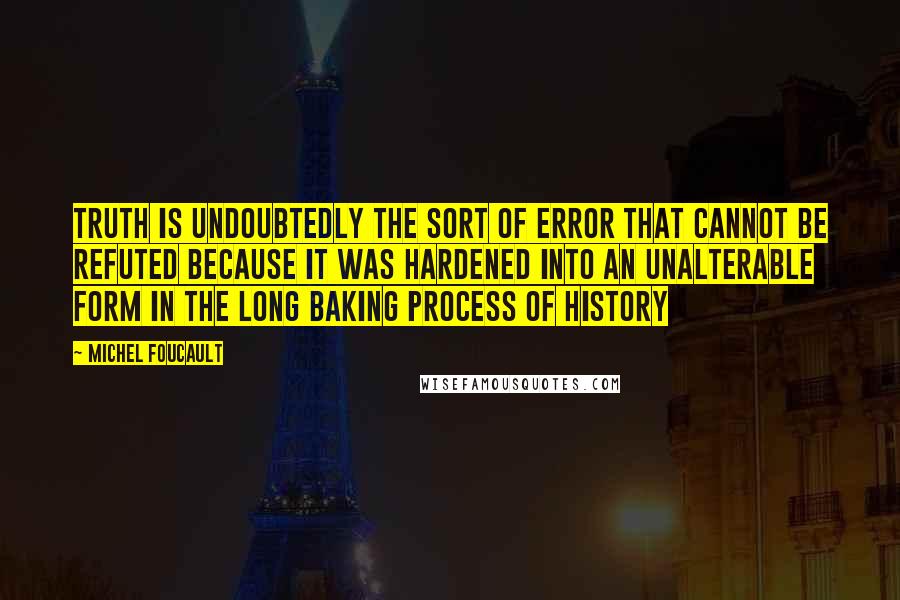 Michel Foucault Quotes: Truth is undoubtedly the sort of error that cannot be refuted because it was hardened into an unalterable form in the long baking process of history
