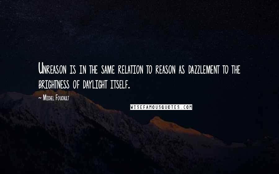 Michel Foucault Quotes: Unreason is in the same relation to reason as dazzlement to the brightness of daylight itself.