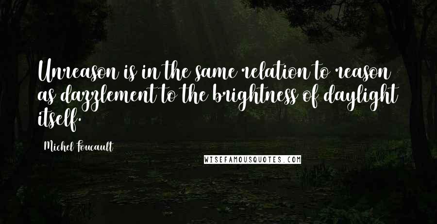 Michel Foucault Quotes: Unreason is in the same relation to reason as dazzlement to the brightness of daylight itself.