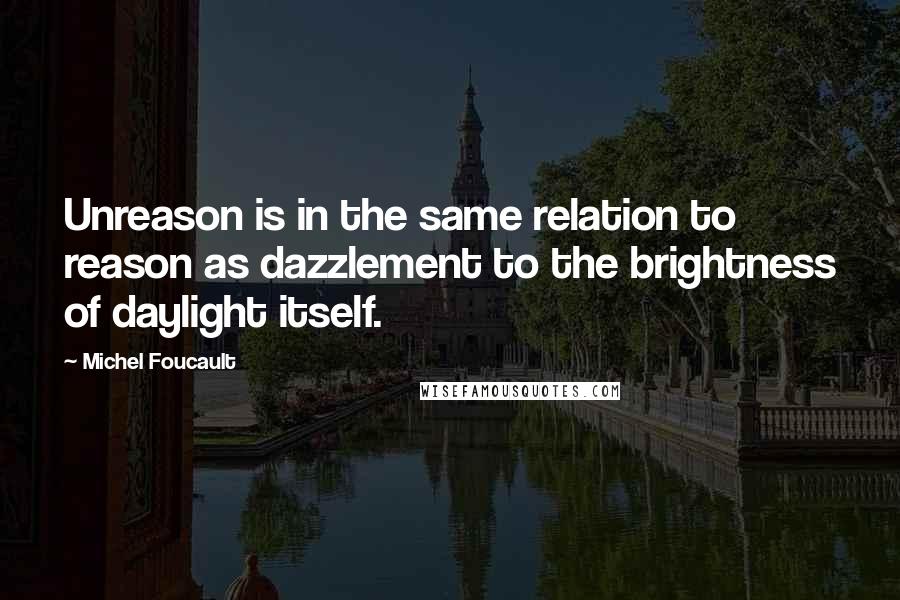 Michel Foucault Quotes: Unreason is in the same relation to reason as dazzlement to the brightness of daylight itself.