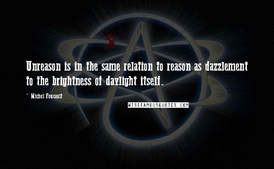 Michel Foucault Quotes: Unreason is in the same relation to reason as dazzlement to the brightness of daylight itself.