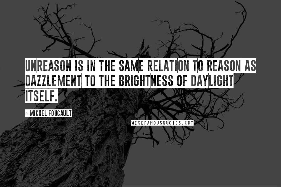 Michel Foucault Quotes: Unreason is in the same relation to reason as dazzlement to the brightness of daylight itself.