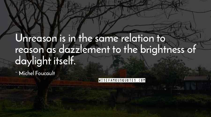 Michel Foucault Quotes: Unreason is in the same relation to reason as dazzlement to the brightness of daylight itself.