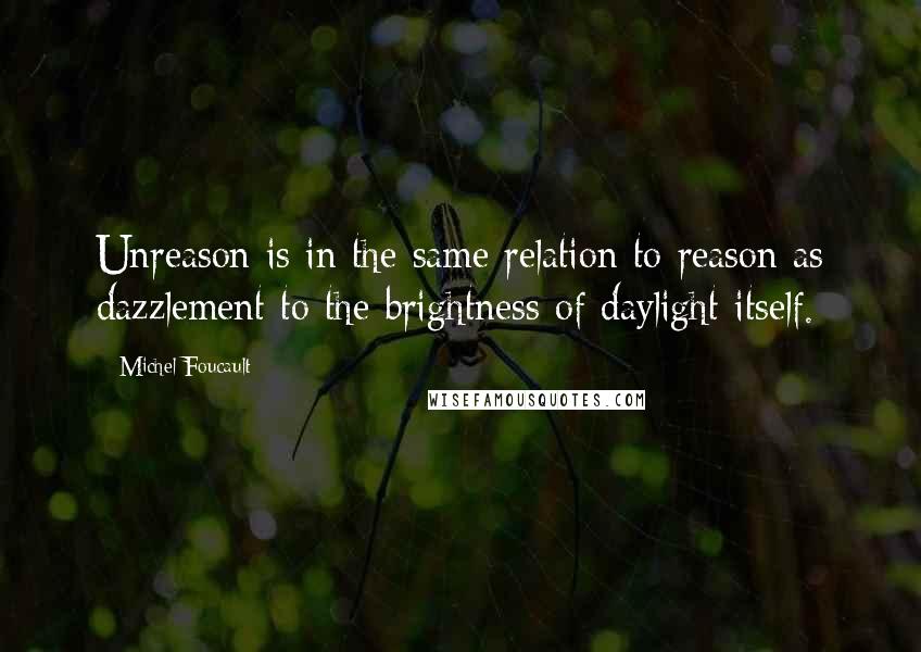 Michel Foucault Quotes: Unreason is in the same relation to reason as dazzlement to the brightness of daylight itself.