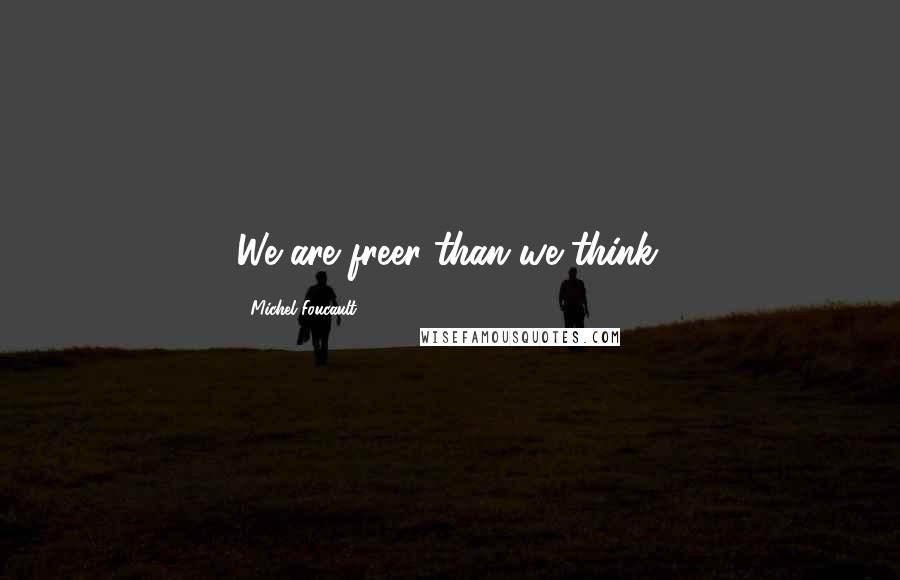 Michel Foucault Quotes: We are freer than we think.