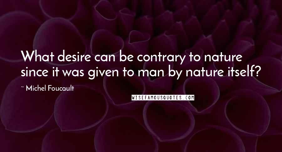 Michel Foucault Quotes: What desire can be contrary to nature since it was given to man by nature itself?