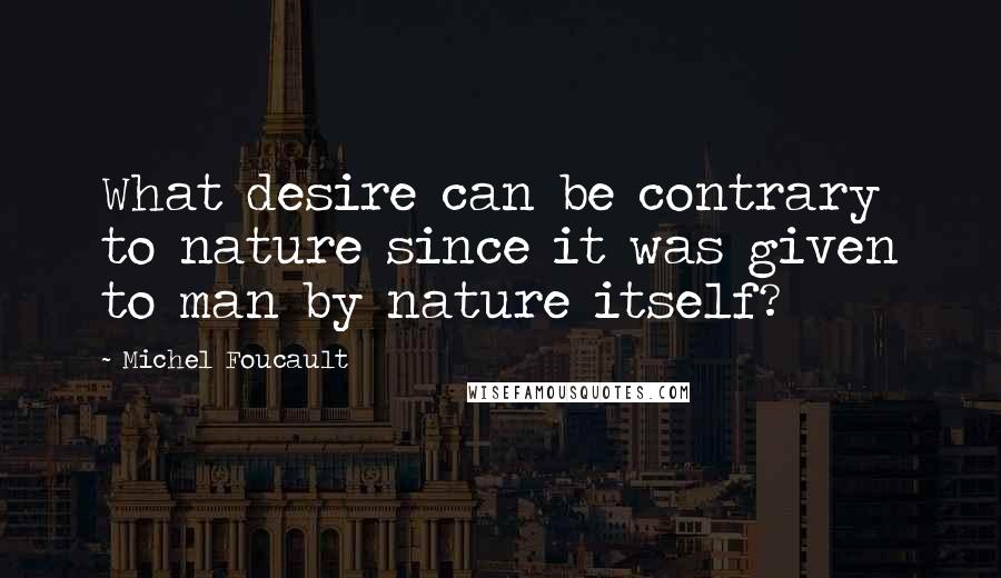 Michel Foucault Quotes: What desire can be contrary to nature since it was given to man by nature itself?