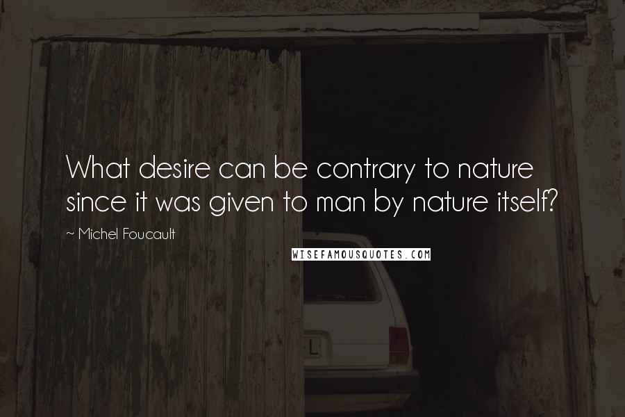 Michel Foucault Quotes: What desire can be contrary to nature since it was given to man by nature itself?