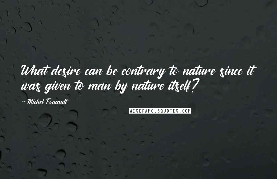 Michel Foucault Quotes: What desire can be contrary to nature since it was given to man by nature itself?