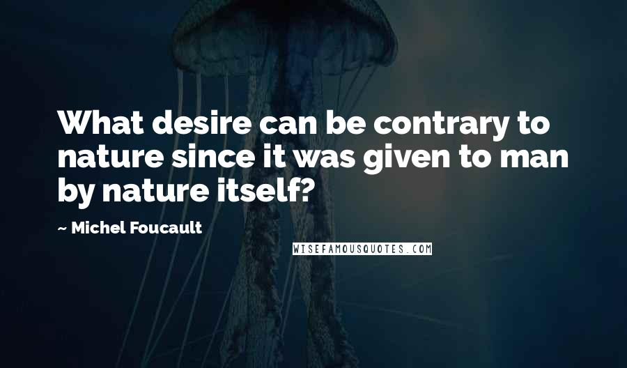 Michel Foucault Quotes: What desire can be contrary to nature since it was given to man by nature itself?