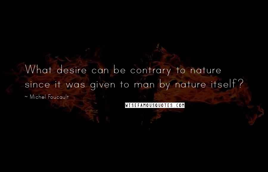 Michel Foucault Quotes: What desire can be contrary to nature since it was given to man by nature itself?