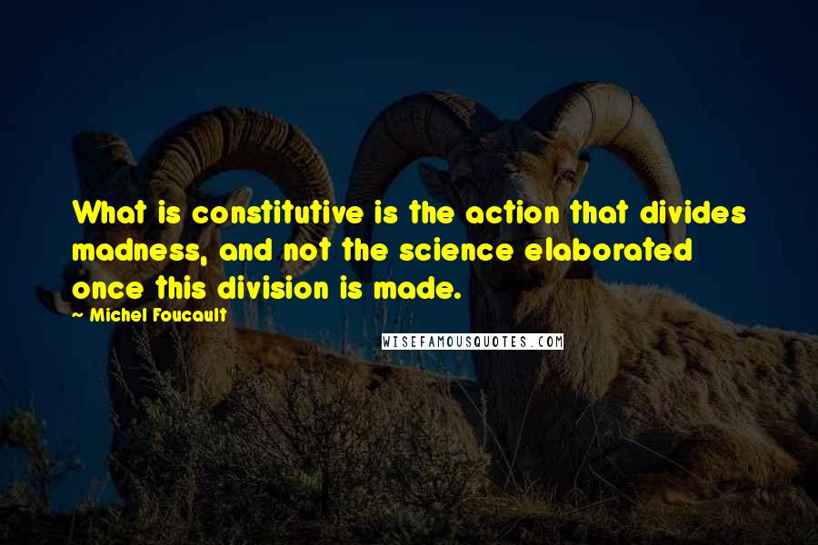 Michel Foucault Quotes: What is constitutive is the action that divides madness, and not the science elaborated once this division is made.