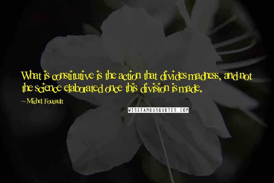 Michel Foucault Quotes: What is constitutive is the action that divides madness, and not the science elaborated once this division is made.