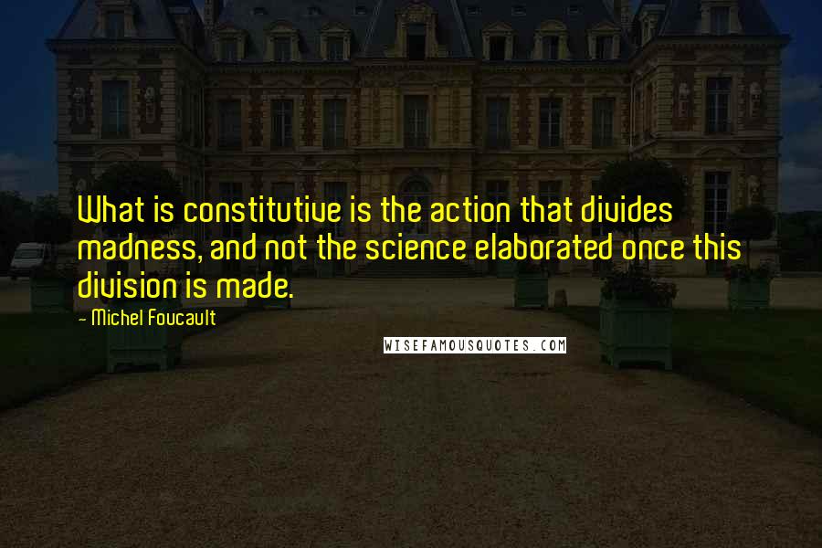 Michel Foucault Quotes: What is constitutive is the action that divides madness, and not the science elaborated once this division is made.