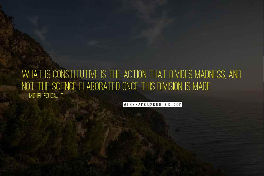 Michel Foucault Quotes: What is constitutive is the action that divides madness, and not the science elaborated once this division is made.