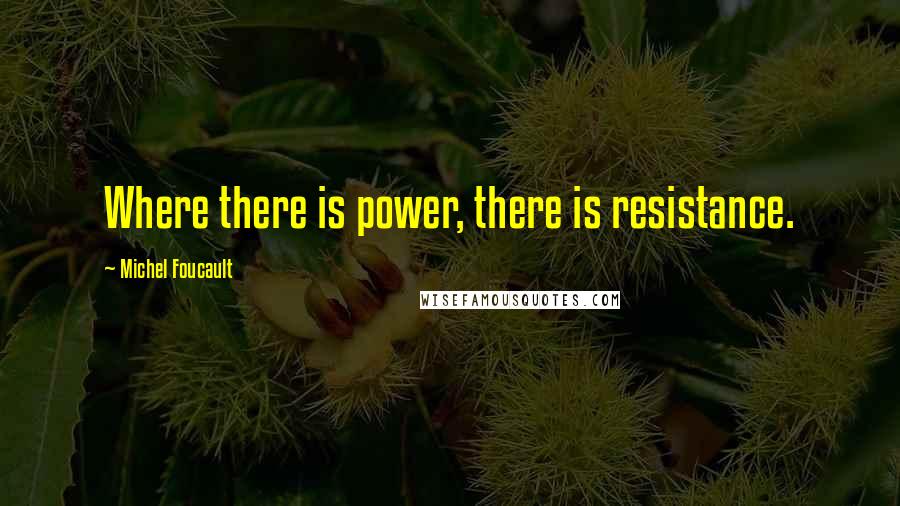 Michel Foucault Quotes: Where there is power, there is resistance.