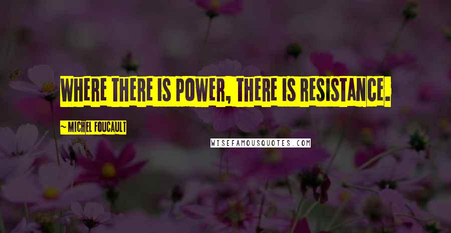 Michel Foucault Quotes: Where there is power, there is resistance.