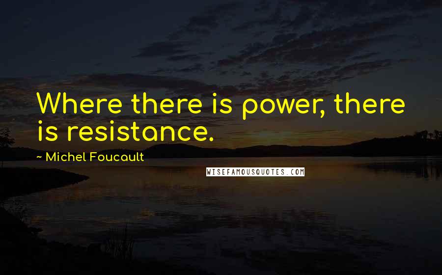 Michel Foucault Quotes: Where there is power, there is resistance.