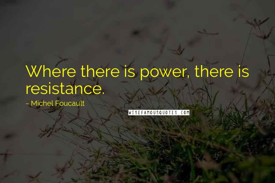 Michel Foucault Quotes: Where there is power, there is resistance.