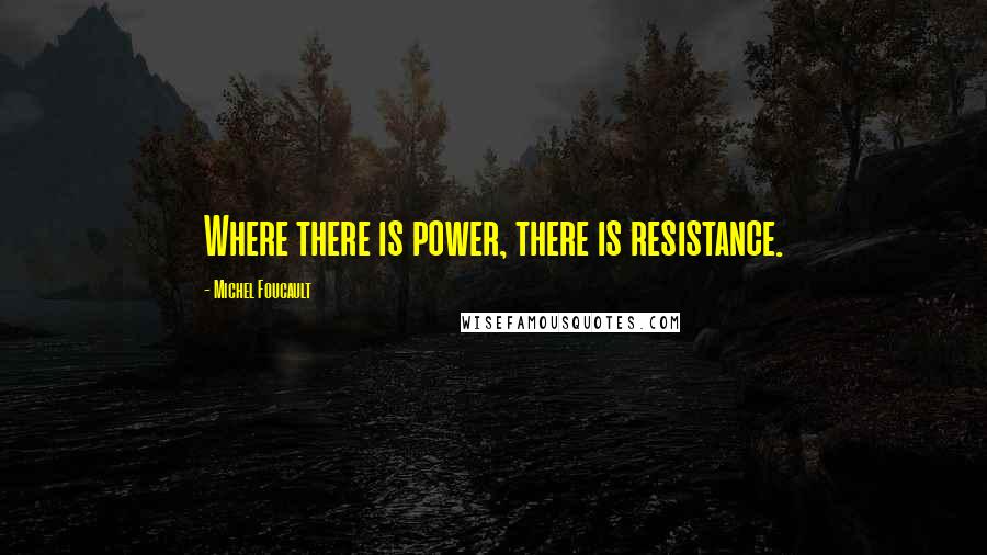 Michel Foucault Quotes: Where there is power, there is resistance.