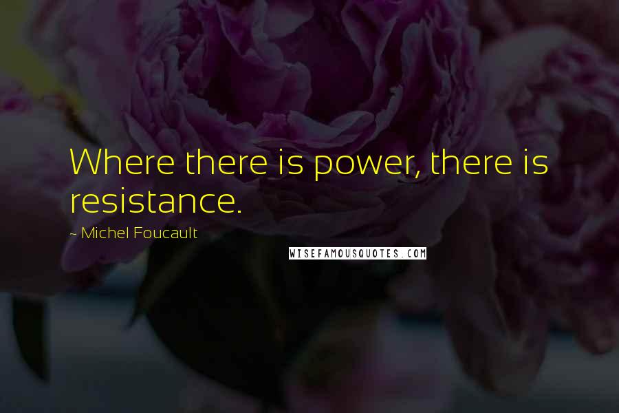 Michel Foucault Quotes: Where there is power, there is resistance.