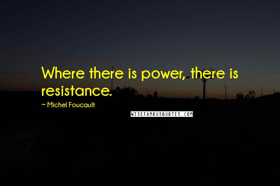 Michel Foucault Quotes: Where there is power, there is resistance.